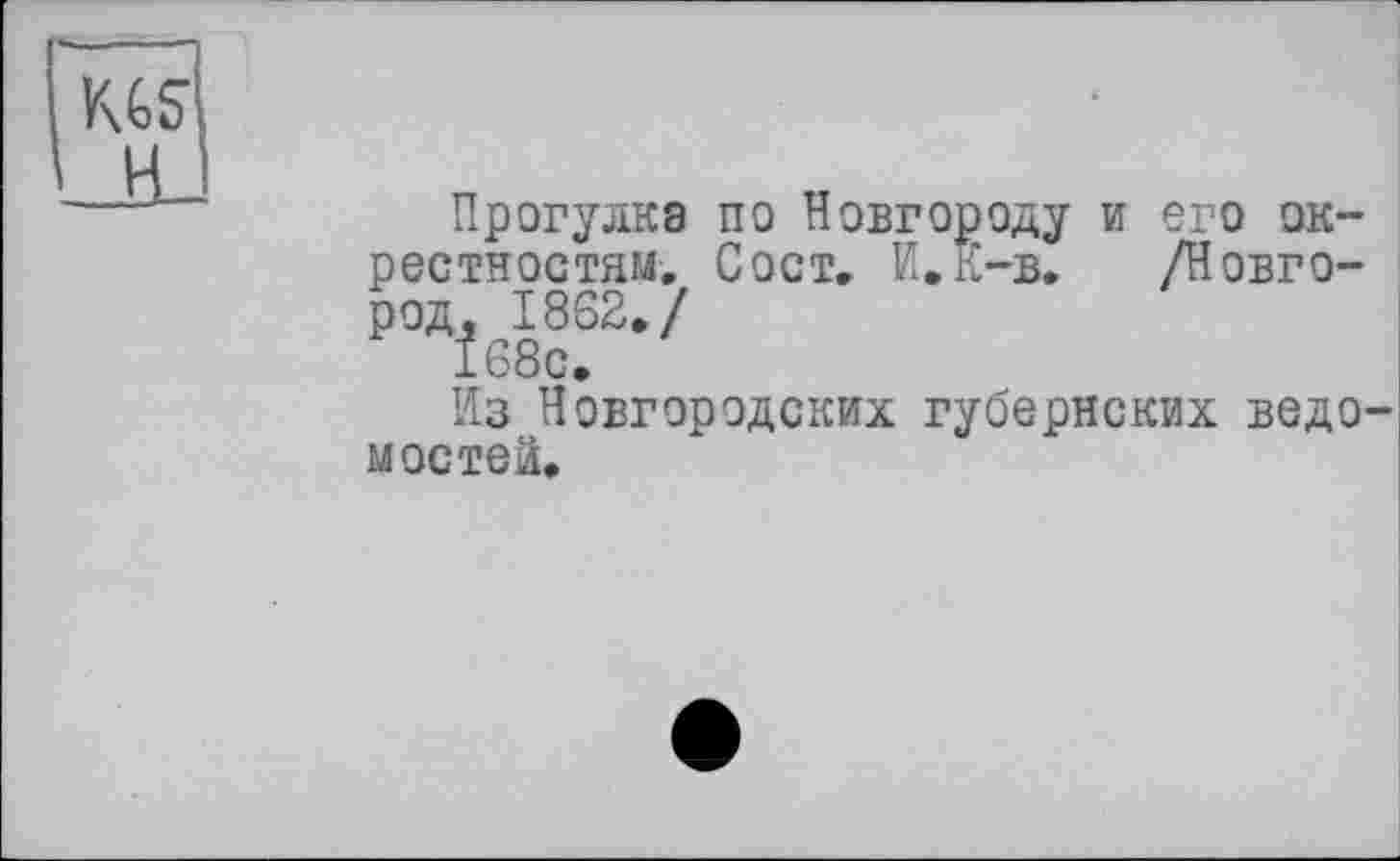 ﻿KGS
Прогулка по Новгороду и его окрестностям. С ост. И.К-в. /Новгород, 1862./ 168с.
Из Новгородских губернских ведомостей.